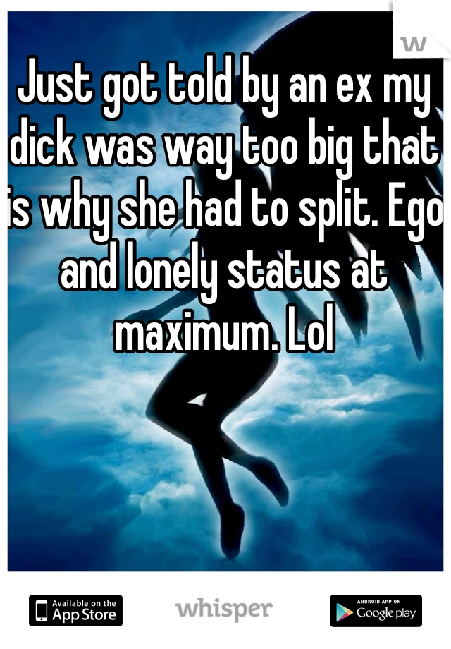 Just got told by an ex my dick was way too big that is why she had to split. Ego and lonely status at maximum. Lol
