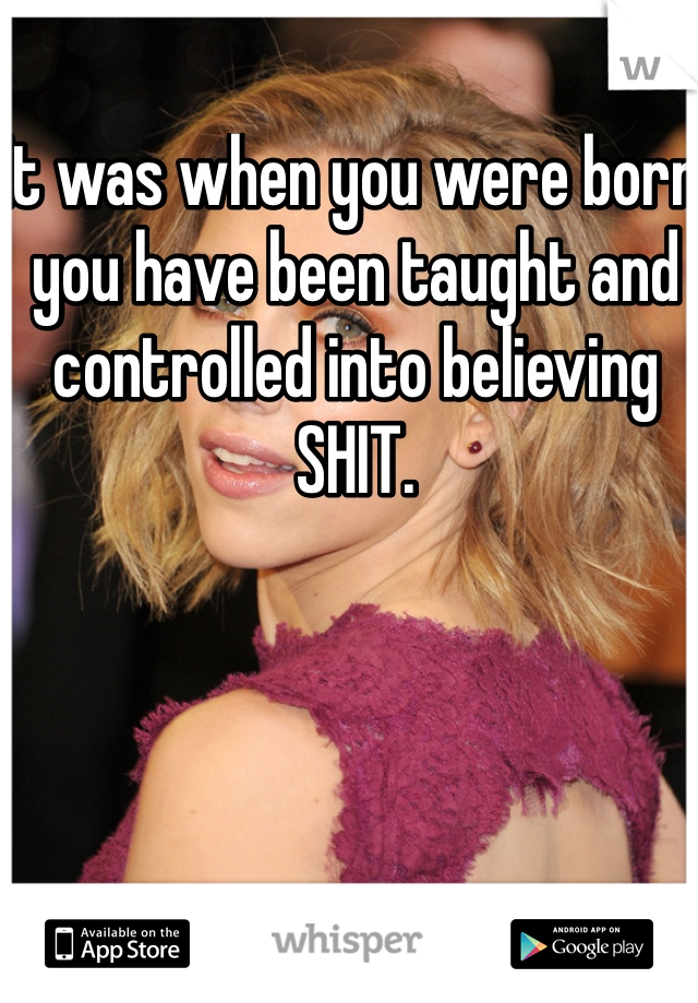 It was when you were born you have been taught and controlled into believing SHIT.  