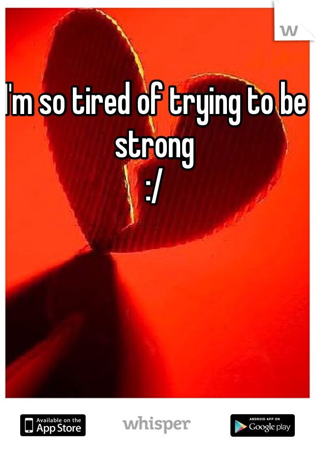 I'm so tired of trying to be strong 
:/