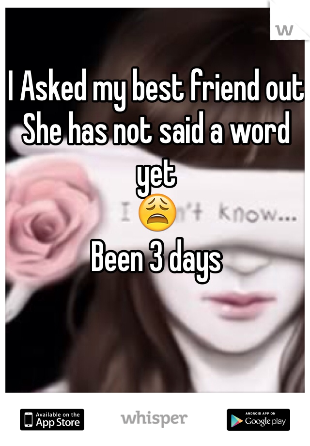 I Asked my best friend out
She has not said a word yet 
😩
Been 3 days