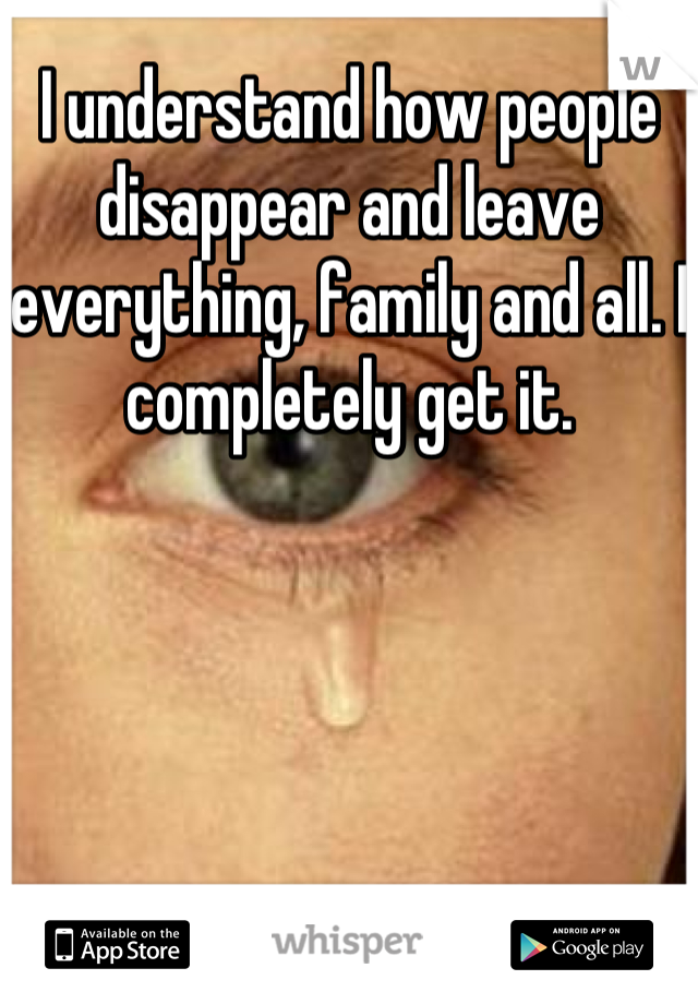 I understand how people disappear and leave everything, family and all. I completely get it.