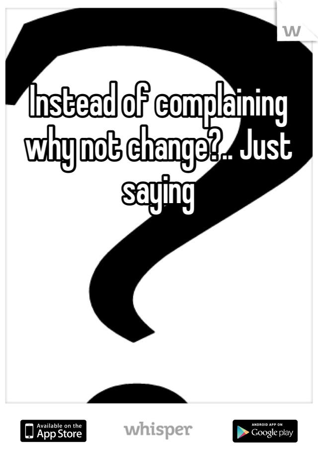 Instead of complaining why not change?.. Just saying