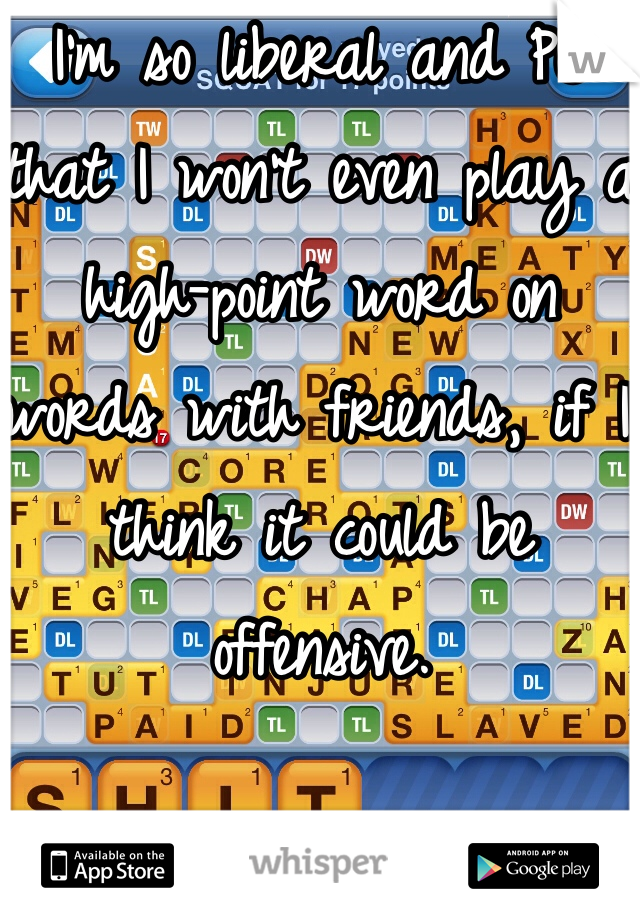 I'm so liberal and PC that I won't even play a high-point word on words with friends, if I think it could be offensive.  