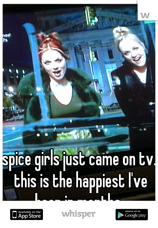 spice girls just came on tv. this is the happiest I've been in months. 