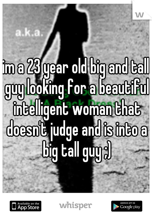 im a 23 year old big and tall guy looking for a beautiful intelligent woman that doesn't judge and is into a big tall guy ;)