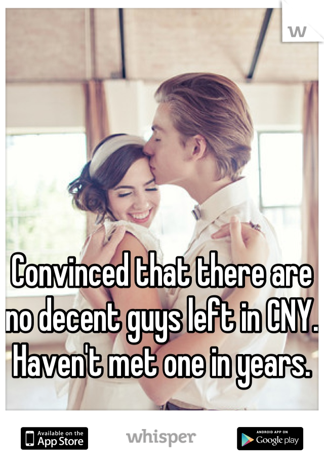 Convinced that there are no decent guys left in CNY. Haven't met one in years.