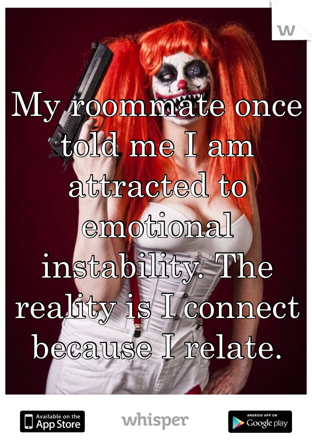 

My roommate once told me I am attracted to emotional instability. The reality is I connect because I relate.