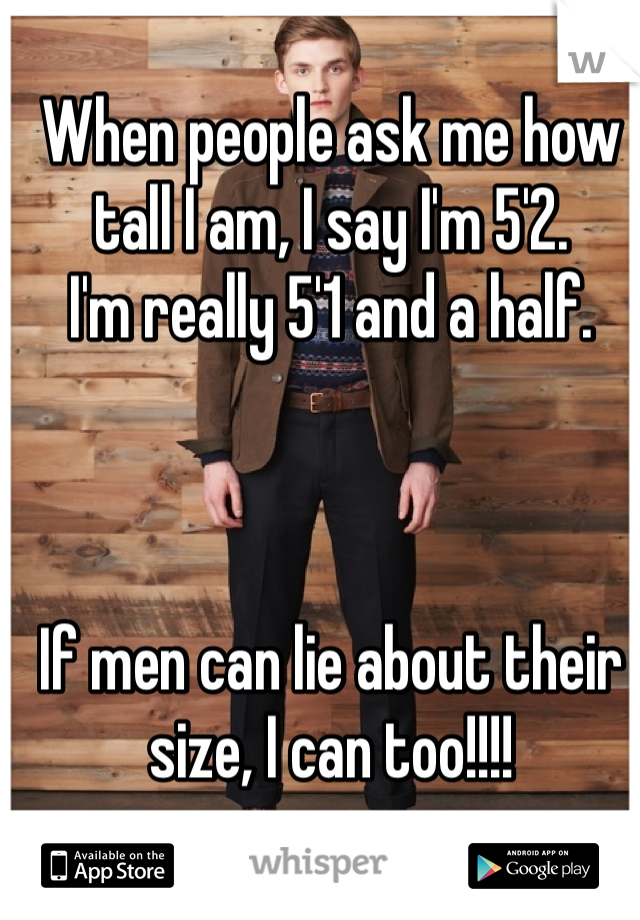 When people ask me how tall I am, I say I'm 5'2. 
I'm really 5'1 and a half. 



If men can lie about their size, I can too!!!!