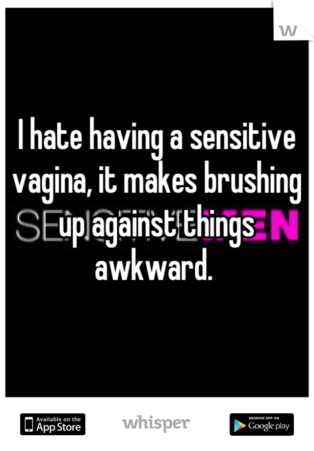 I hate having a sensitive vagina, it makes brushing up against things awkward. 