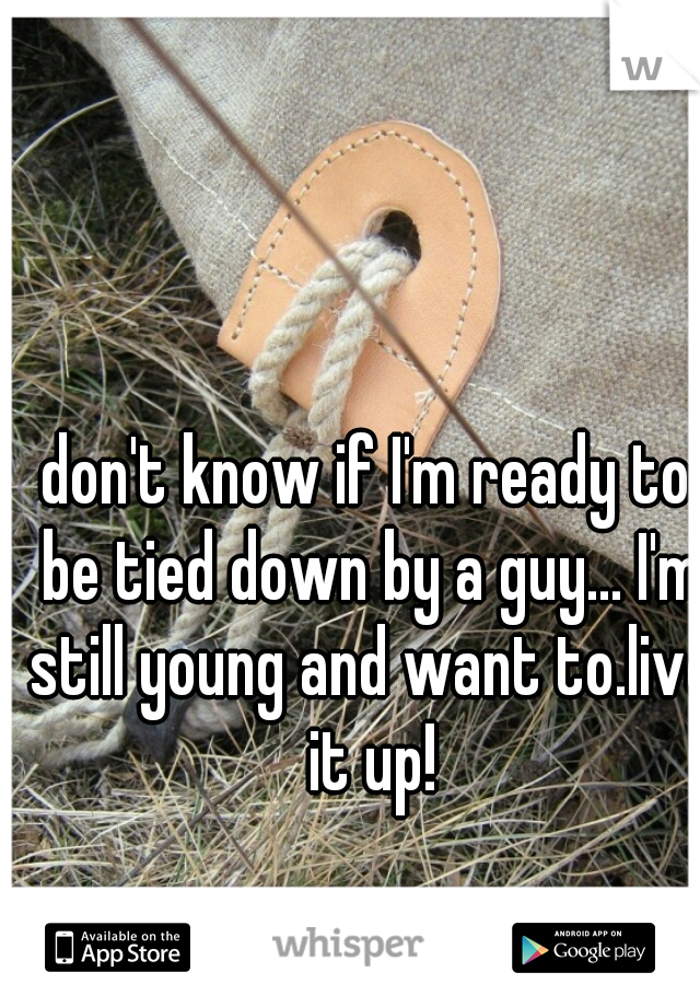don't know if I'm ready to be tied down by a guy... I'm still young and want to.live it up!
