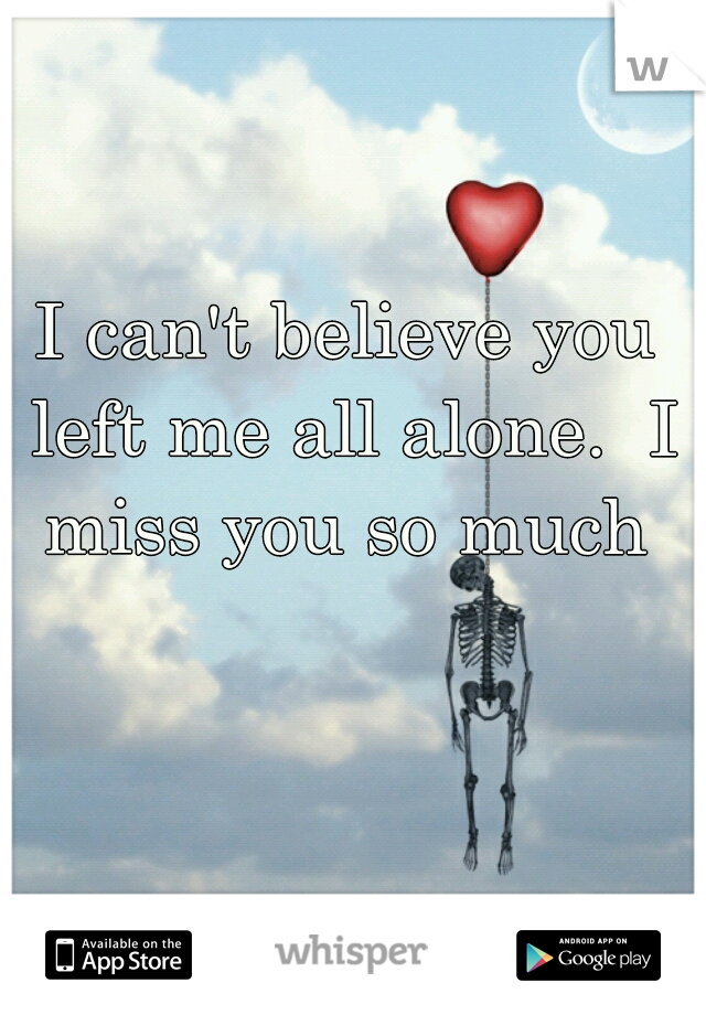 I can't believe you left me all alone.  I miss you so much 
