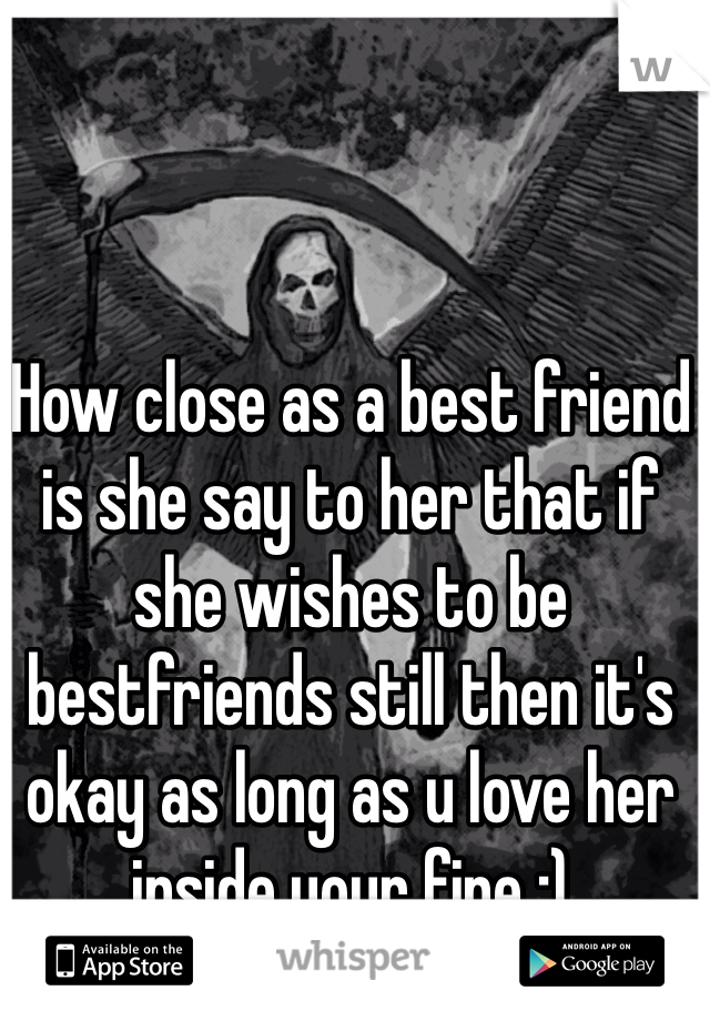 How close as a best friend is she say to her that if she wishes to be bestfriends still then it's okay as long as u love her inside your fine :)