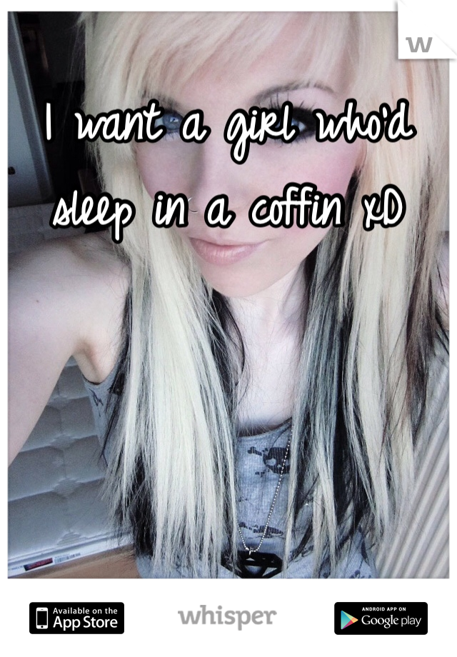 I want a girl who'd sleep in a coffin xD
