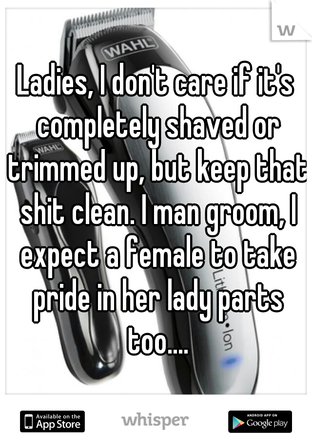 Ladies, I don't care if it's completely shaved or trimmed up, but keep that shit clean. I man groom, I expect a female to take pride in her lady parts too....