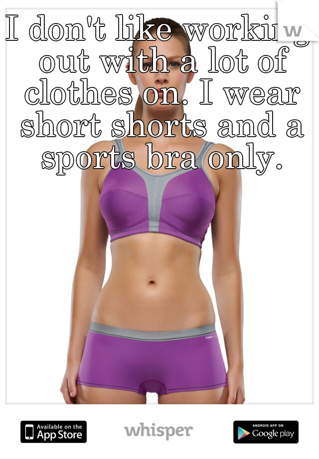 I don't like working out with a lot of clothes on. I wear short shorts and a sports bra only.