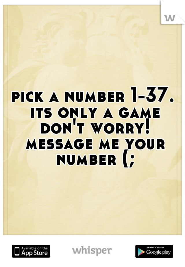 pick a number 1-37. its only a game don't worry! message me your number (;