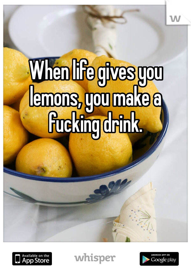 When life gives you lemons, you make a fucking drink.