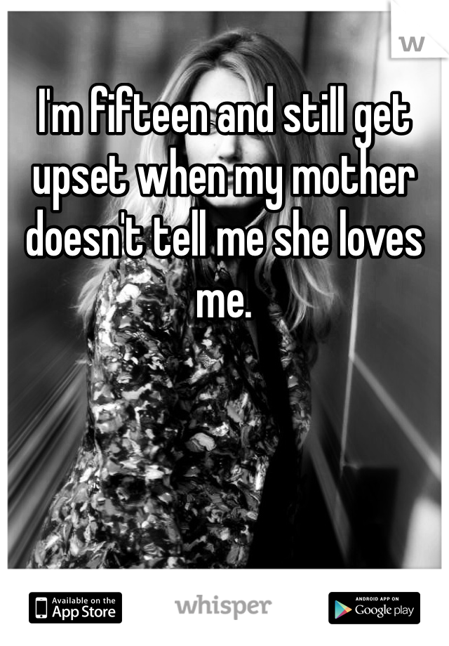 I'm fifteen and still get upset when my mother doesn't tell me she loves me. 