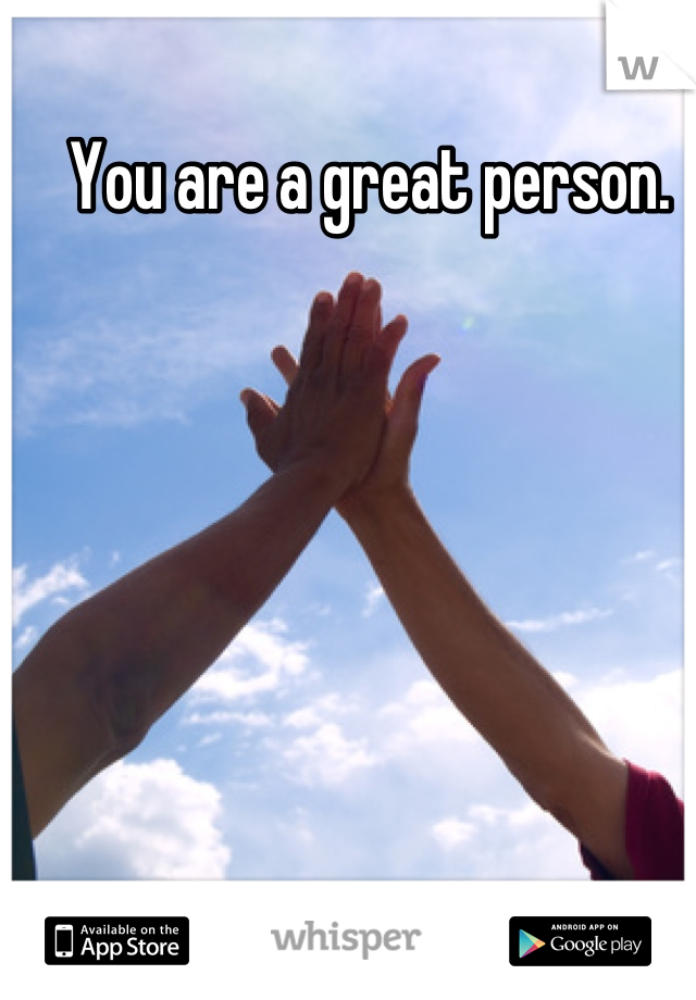 You are a great person. 