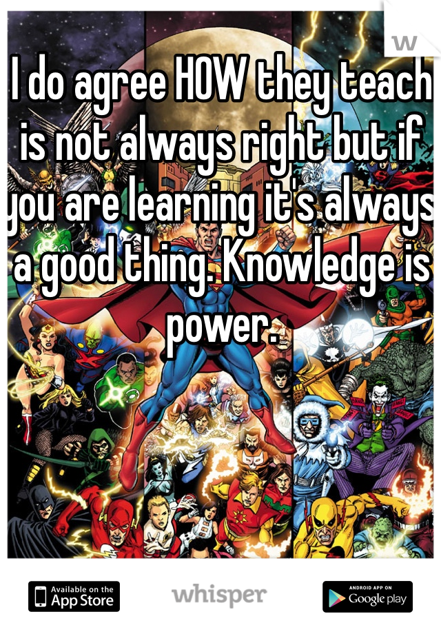 I do agree HOW they teach is not always right but if you are learning it's always a good thing. Knowledge is power.