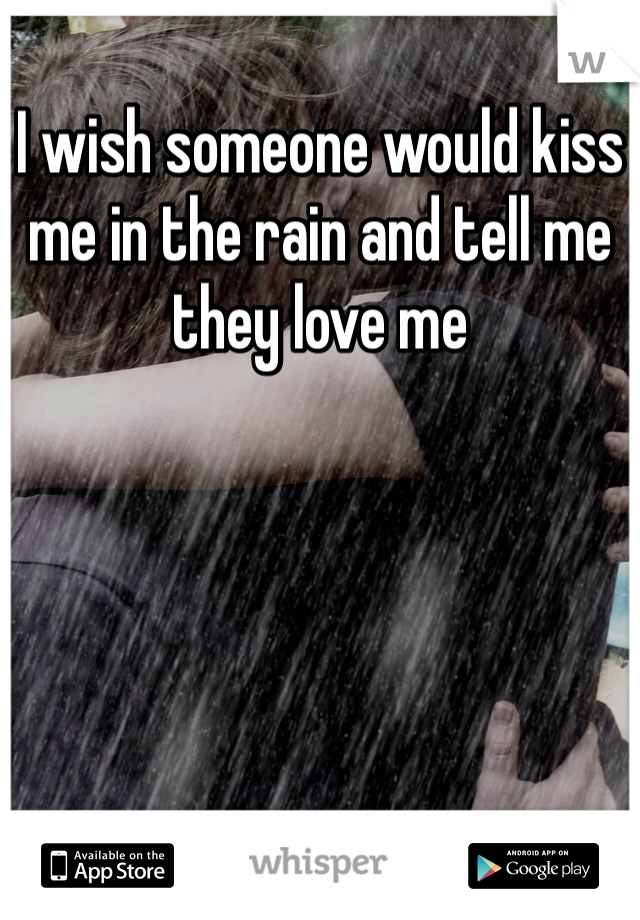 I wish someone would kiss me in the rain and tell me they love me