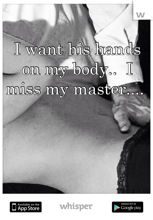 I want his hands on my body..  I miss my master.... 