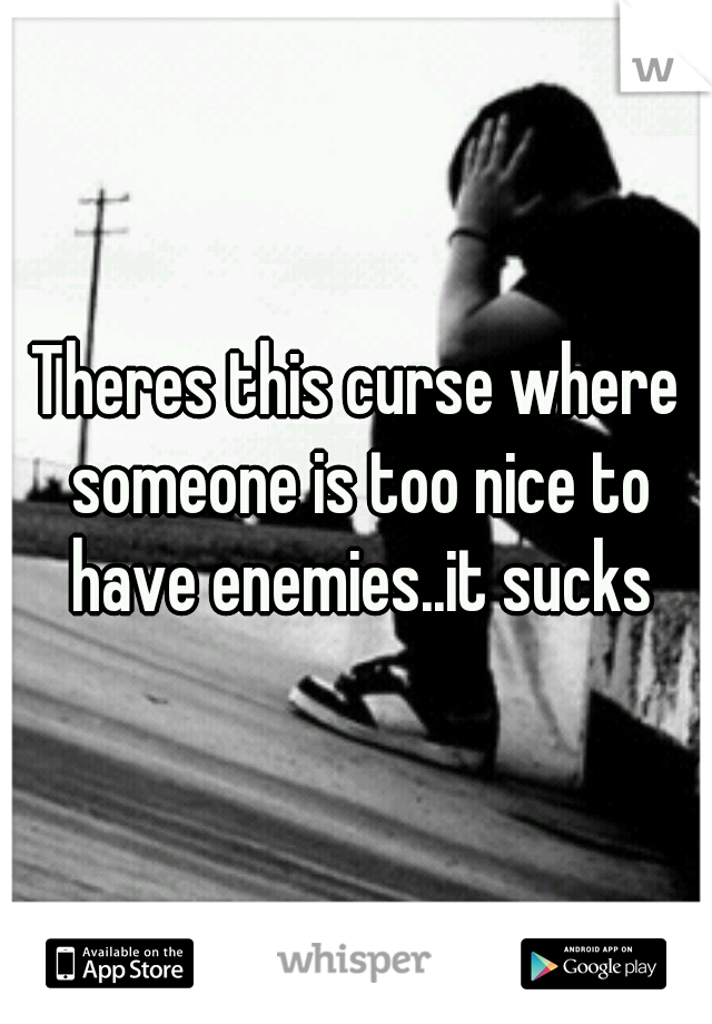 Theres this curse where someone is too nice to have enemies..it sucks
