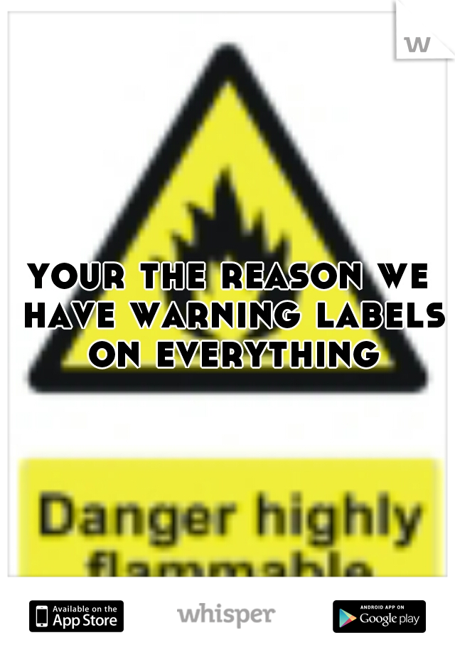 your the reason we have warning labels on everything