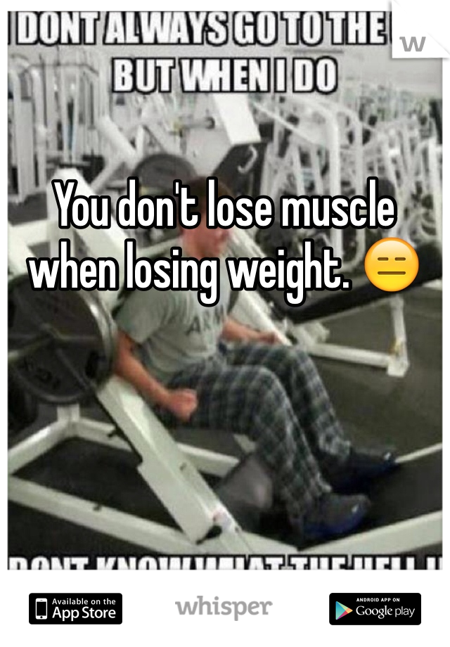 You don't lose muscle when losing weight. 😑