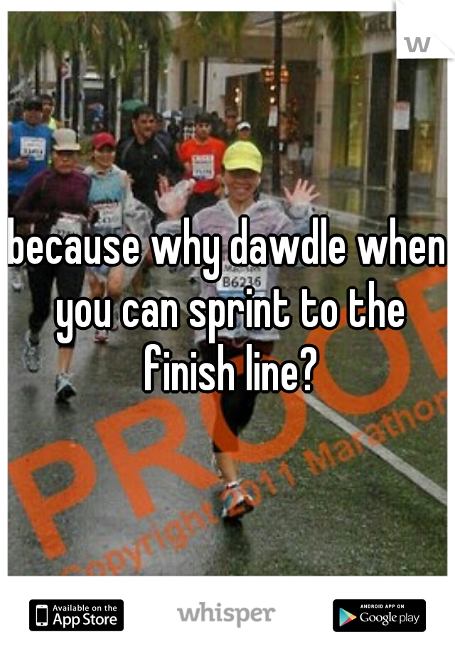 because why dawdle when you can sprint to the finish line?