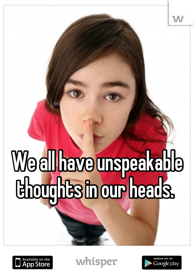We all have unspeakable thoughts in our heads. 