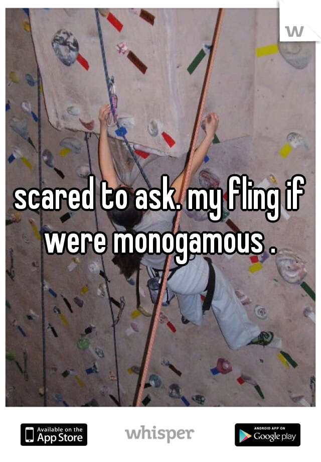 scared to ask. my fling if were monogamous . 