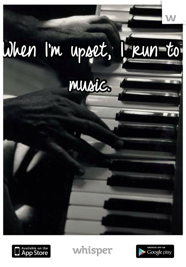 When I'm upset, I run to music.