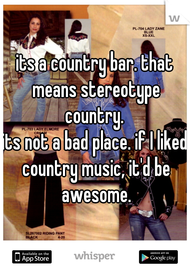 its a country bar. that means stereotype country. 
its not a bad place. if I liked country music, it'd be awesome.