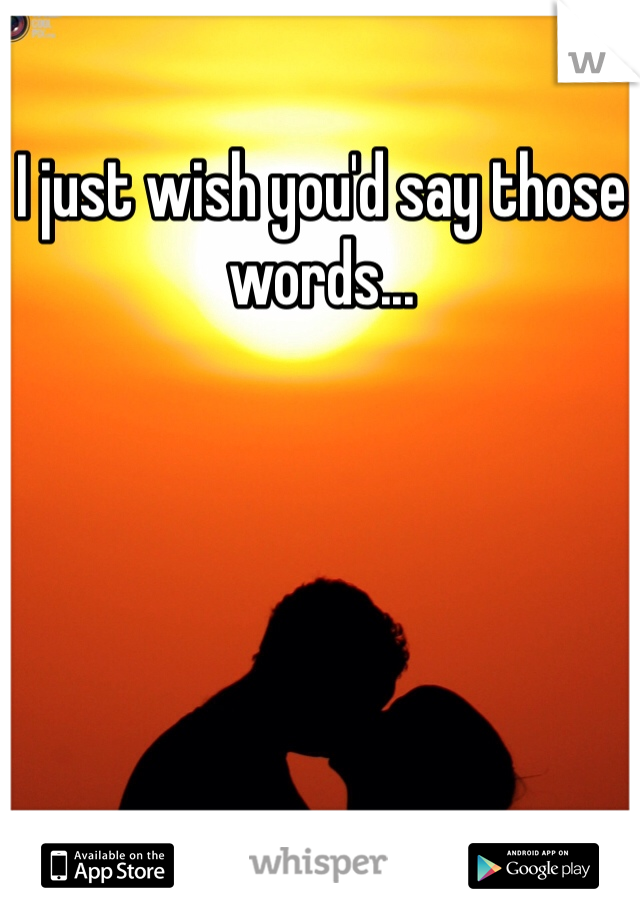 I just wish you'd say those words... 
