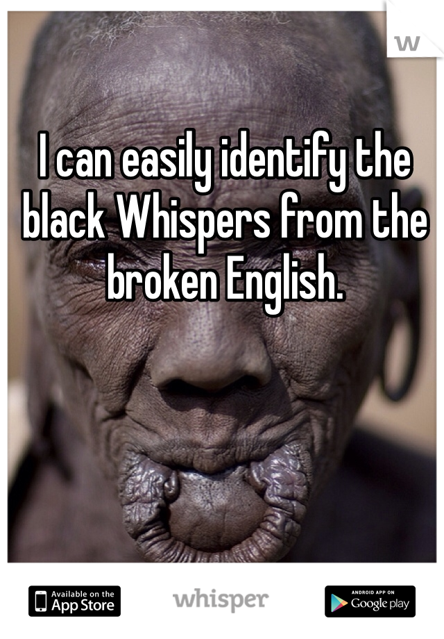 I can easily identify the black Whispers from the broken English. 