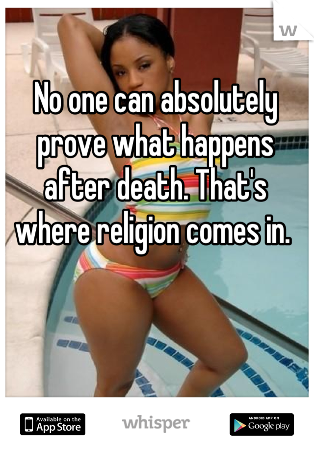 No one can absolutely prove what happens after death. That's where religion comes in. 