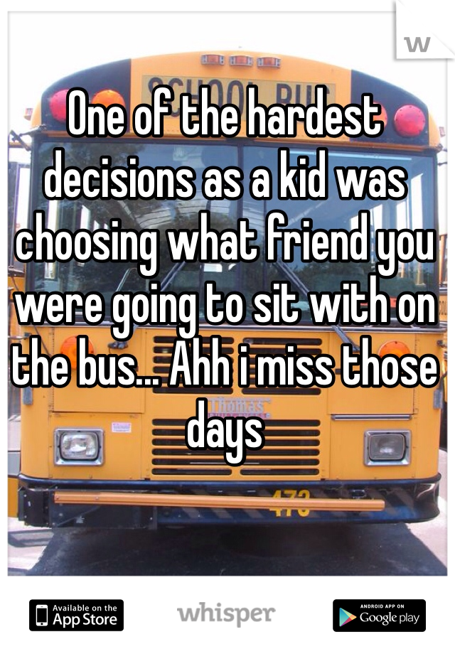 One of the hardest decisions as a kid was choosing what friend you were going to sit with on the bus... Ahh i miss those days 