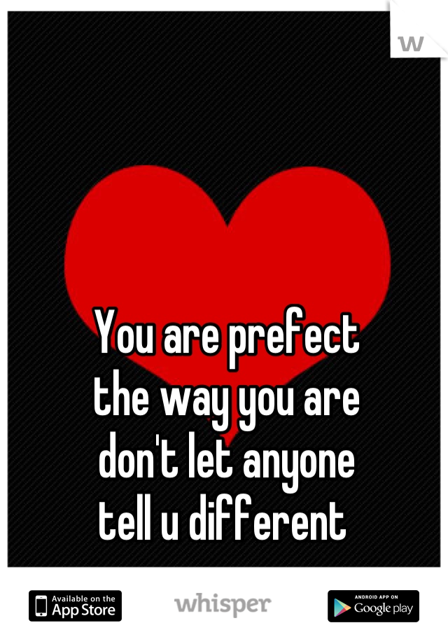 You are prefect 
the way you are
don't let anyone 
tell u different 
