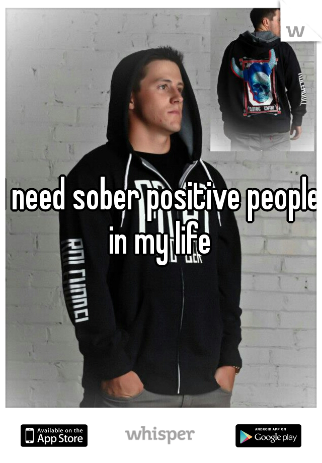 I need sober positive people in my life 