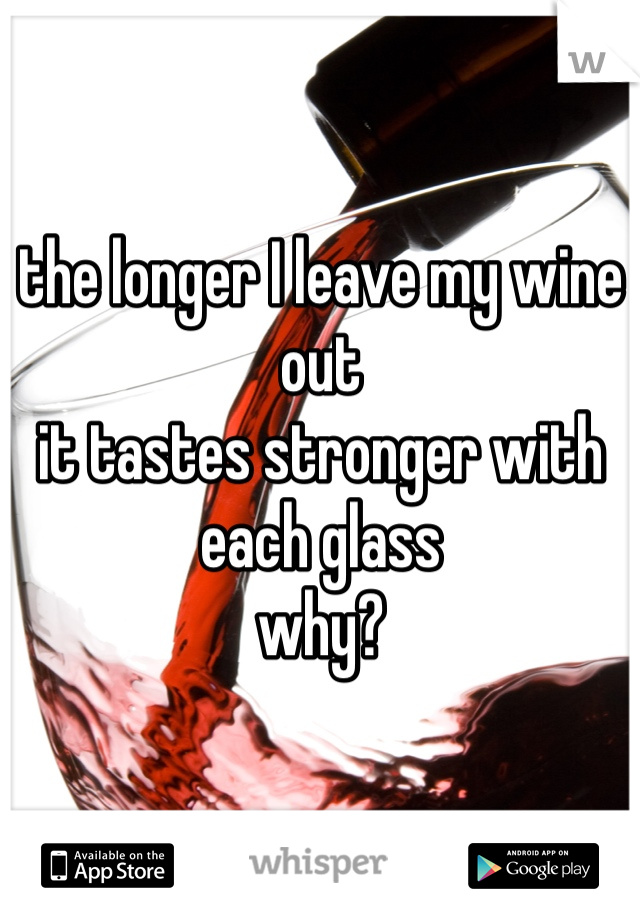 the longer I leave my wine out 
it tastes stronger with each glass
why? 