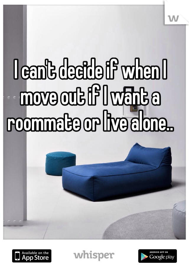 I can't decide if when I move out if I want a roommate or live alone.. 