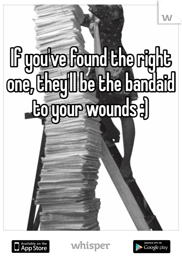 If you've found the right one, they'll be the bandaid to your wounds :) 