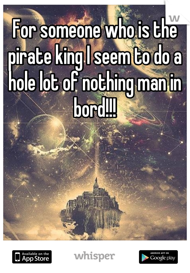 For someone who is the pirate king I seem to do a hole lot of nothing man in bord!!!