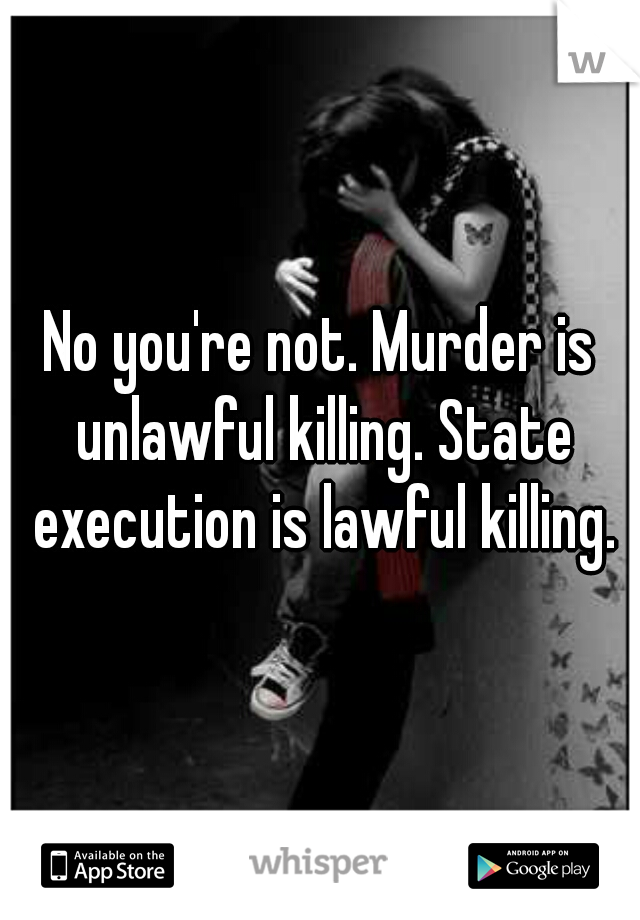 No you're not. Murder is unlawful killing. State execution is lawful killing.