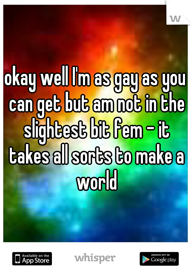 okay well I'm as gay as you can get but am not in the slightest bit fem - it takes all sorts to make a world