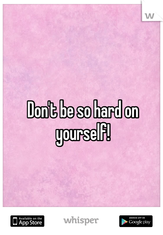 Don't be so hard on yourself!