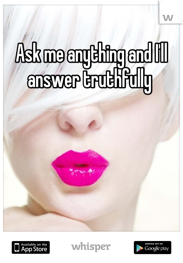 Ask me anything and I'll answer truthfully 