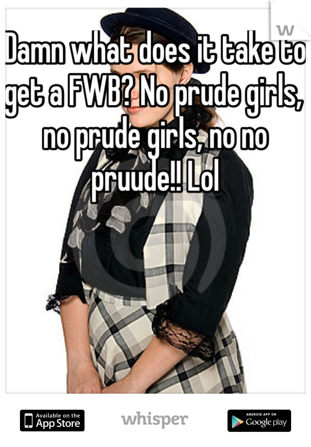 Damn what does it take to get a FWB? No prude girls, no prude girls, no no pruude!! Lol