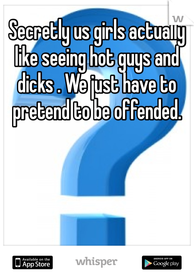 Secretly us girls actually like seeing hot guys and dicks . We just have to pretend to be offended.